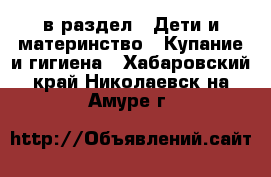  в раздел : Дети и материнство » Купание и гигиена . Хабаровский край,Николаевск-на-Амуре г.